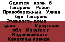 Сдается 1 комн, б. Гагарина › Район ­ Правобережный › Улица ­ бул. Гагарина › Этажность дома ­ 4 › Цена ­ 17 000 - Иркутская обл., Иркутск г. Недвижимость » Квартиры аренда   